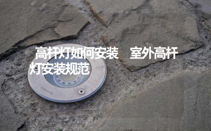 高杆灯如何安装 室外高杆灯安装规范